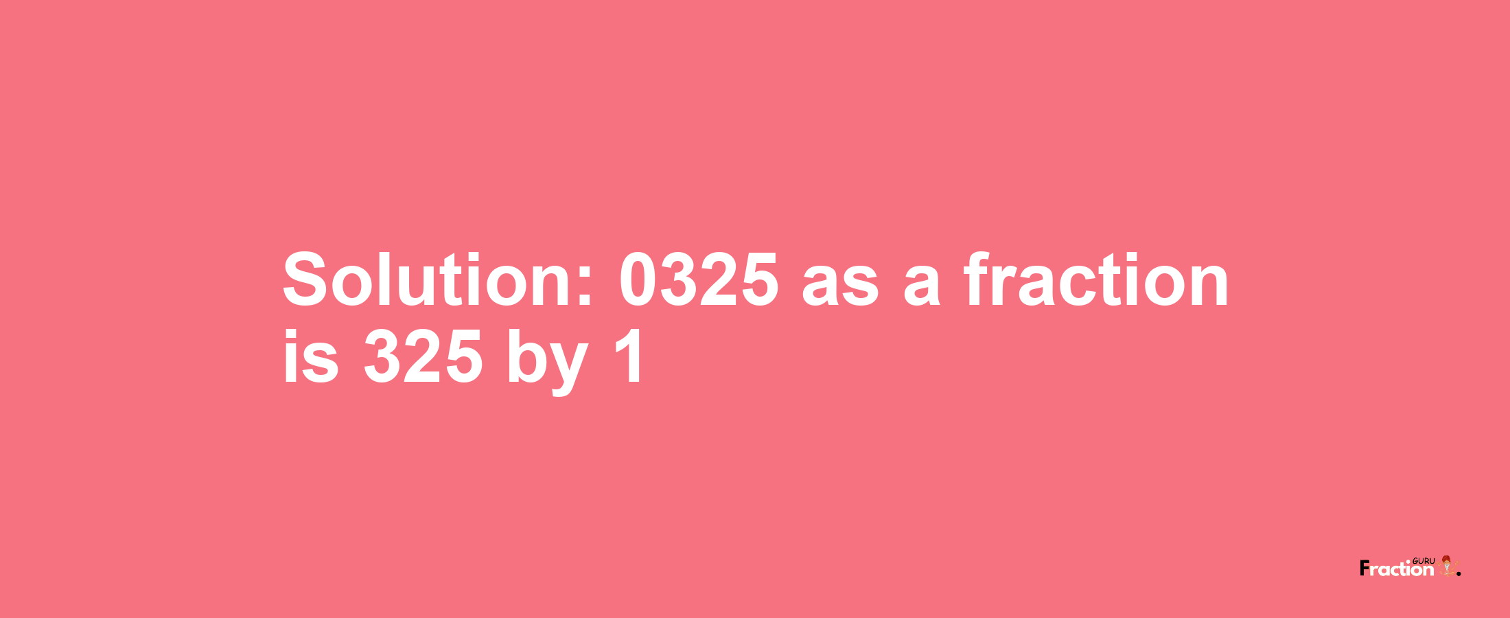 Solution:0325 as a fraction is 325/1